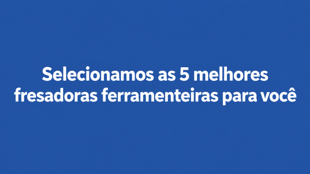 Top 5 Fresadoras Ferramenteiras: Comparativo e Como Escolher
